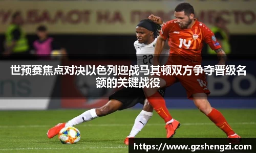 世预赛焦点对决以色列迎战马其顿双方争夺晋级名额的关键战役